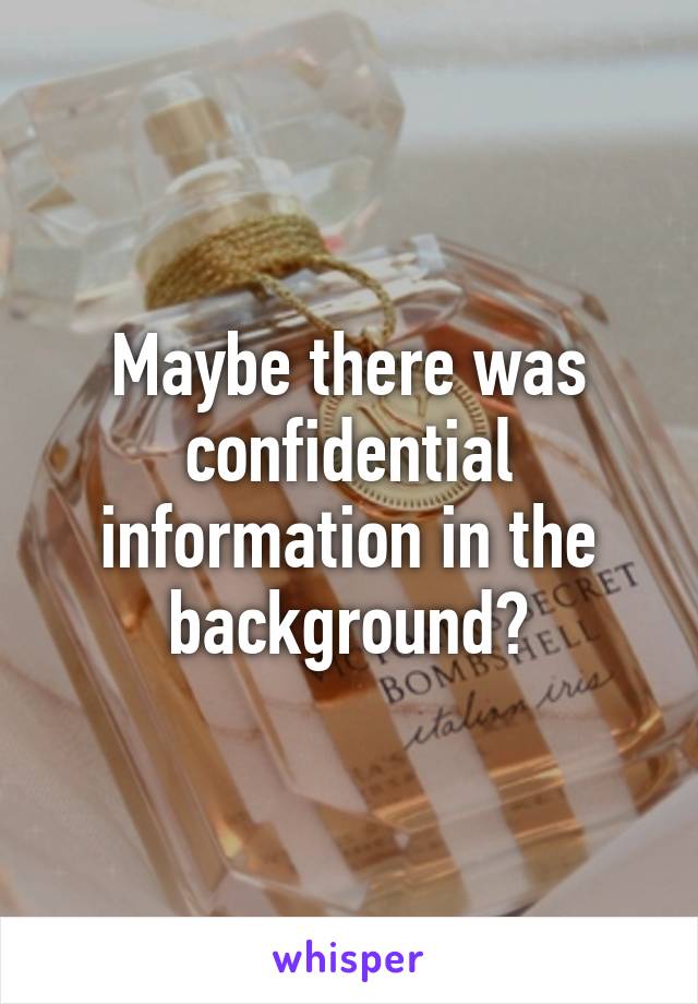 Maybe there was confidential information in the background?