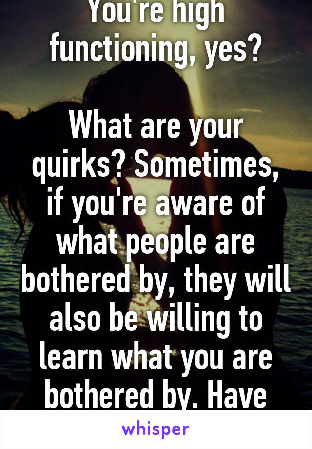 You're high functioning, yes?

What are your quirks? Sometimes, if you're aware of what people are bothered by, they will also be willing to learn what you are bothered by. Have hope!