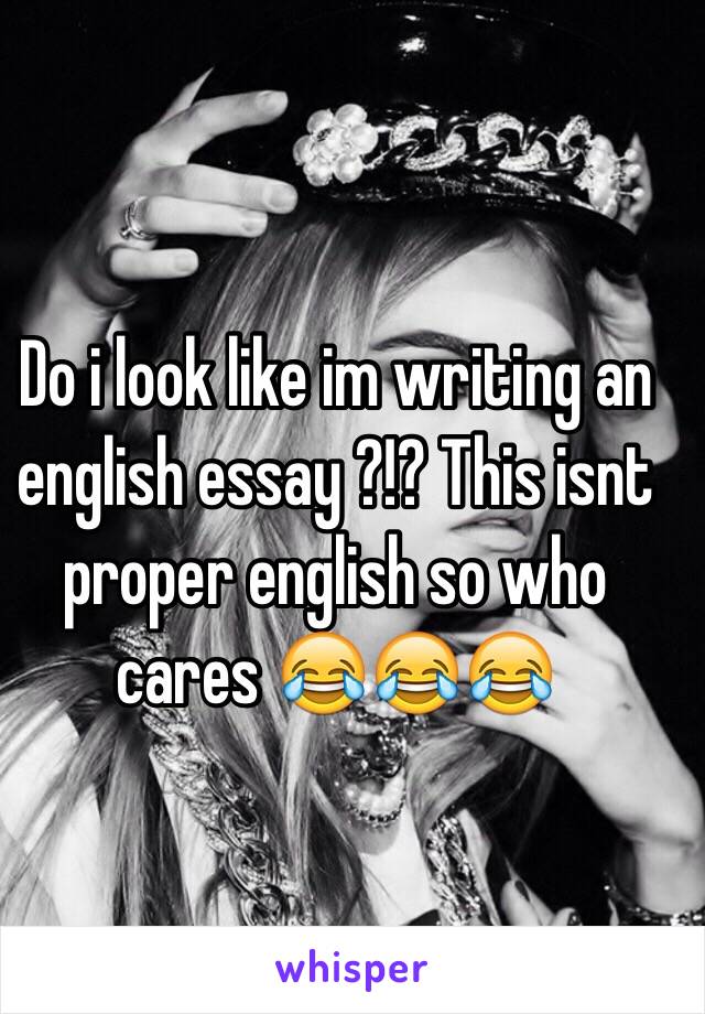 Do i look like im writing an english essay ?!? This isnt proper english so who cares 😂😂😂