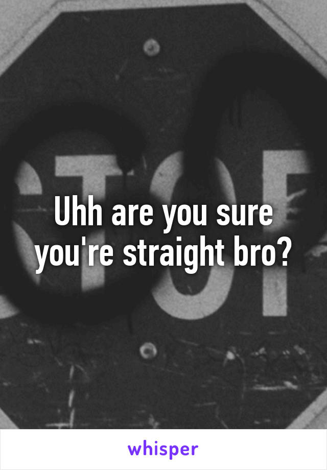 Uhh are you sure you're straight bro?