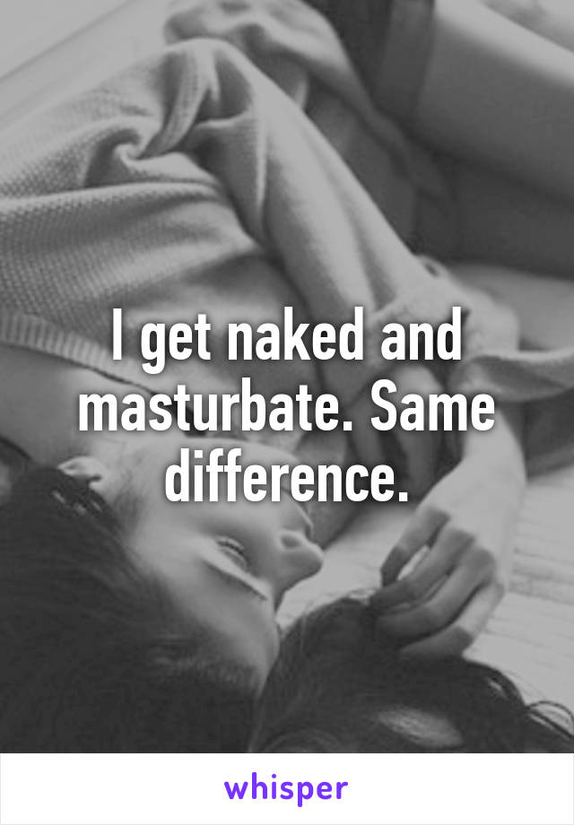 I get naked and masturbate. Same difference.
