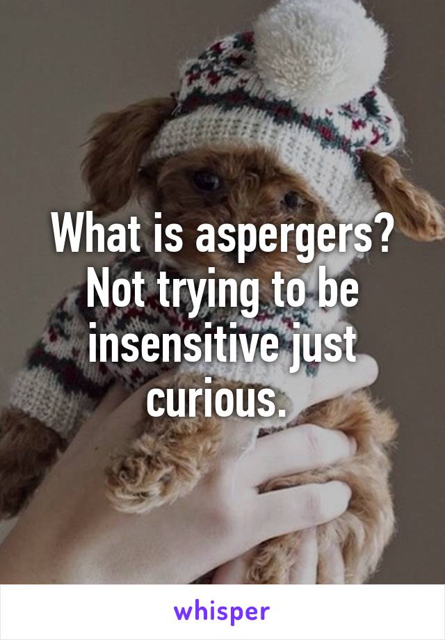 What is aspergers? Not trying to be insensitive just curious. 