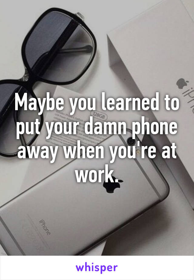 Maybe you learned to put your damn phone away when you're at work.