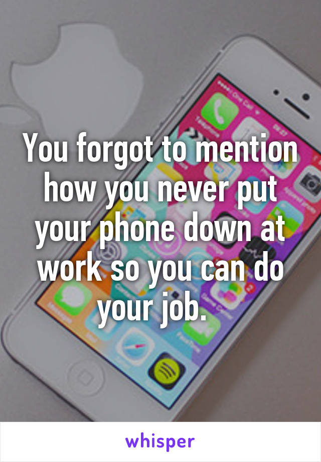 You forgot to mention how you never put your phone down at work so you can do your job.  