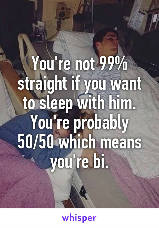 You're not 99% straight if you want to sleep with him. You're probably 50/50 which means you're bi.