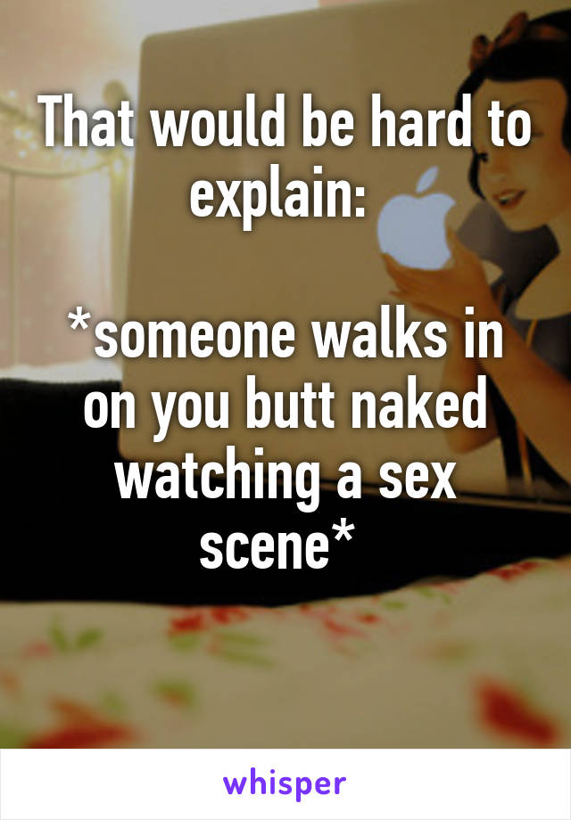 That would be hard to explain: 

*someone walks in on you butt naked watching a sex scene* 

