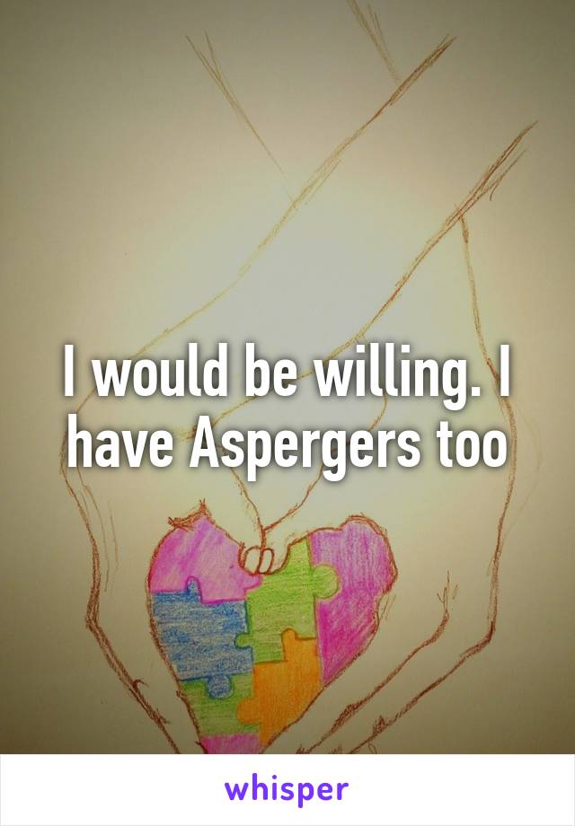 I would be willing. I have Aspergers too