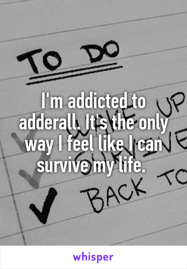 I'm addicted to adderall. It's the only way I feel like I can survive my life. 