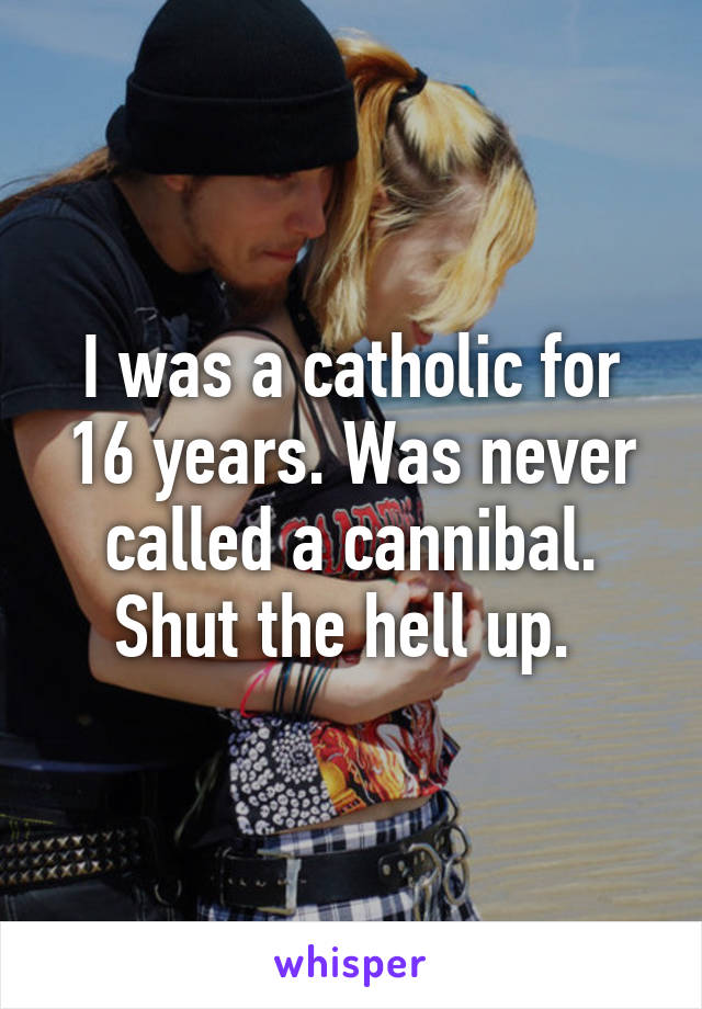 I was a catholic for 16 years. Was never called a cannibal. Shut the hell up. 