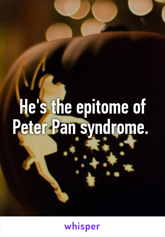 He's the epitome of Peter Pan syndrome. 