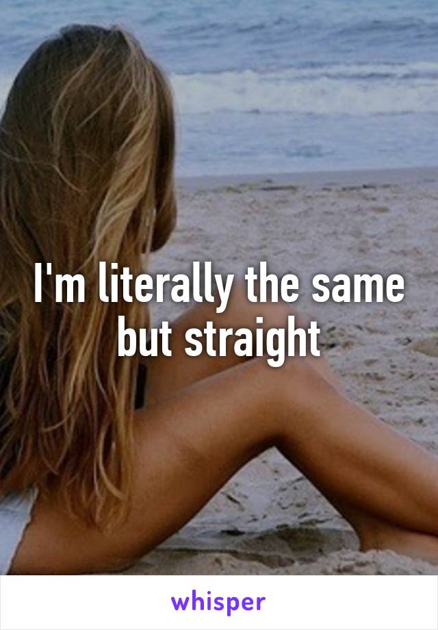 I'm literally the same but straight