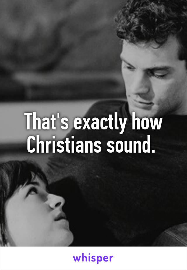 That's exactly how Christians sound. 