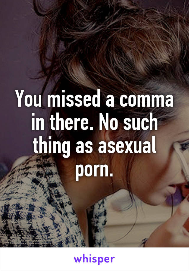 You missed a comma in there. No such thing as asexual porn.