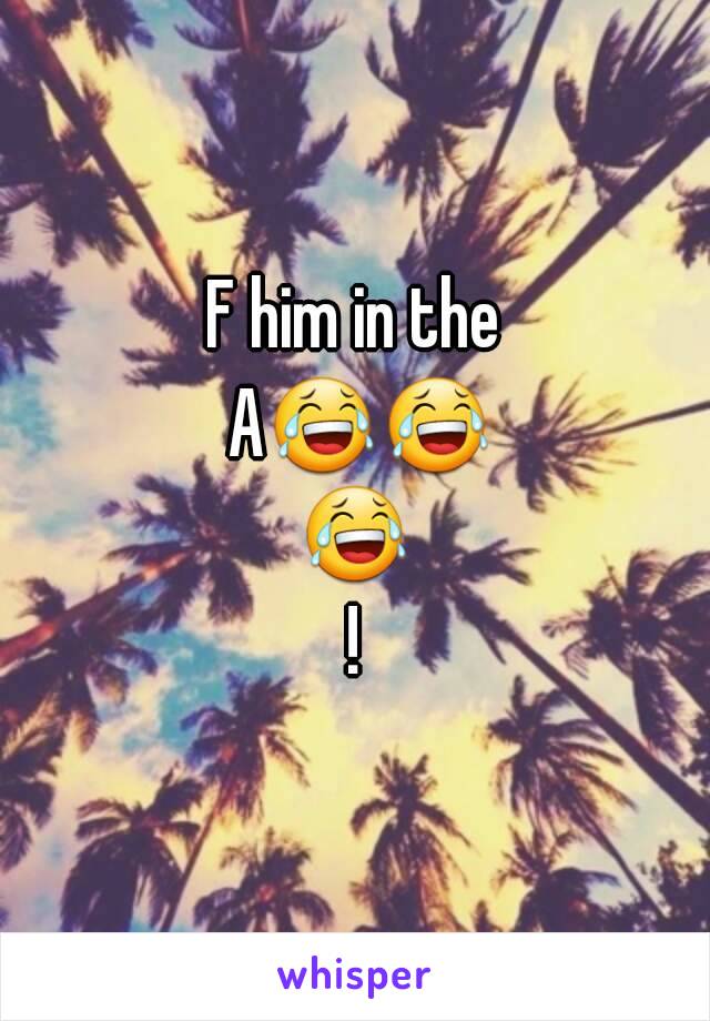 F him in the A😂😂😂!