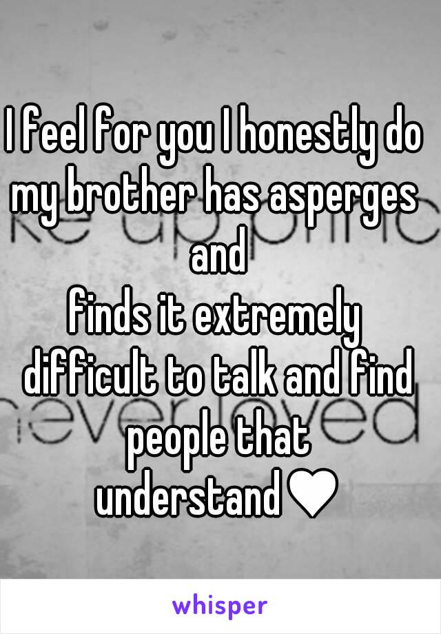 I feel for you I honestly do
my brother has asperges and
finds it extremely difficult to talk and find people that understand♥