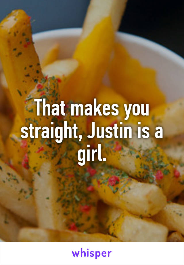 That makes you straight, Justin is a girl.