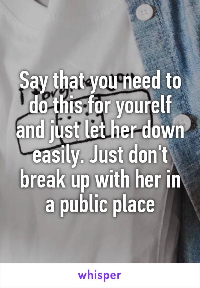 Say that you need to do this for yourelf and just let her down easily. Just don't break up with her in a public place