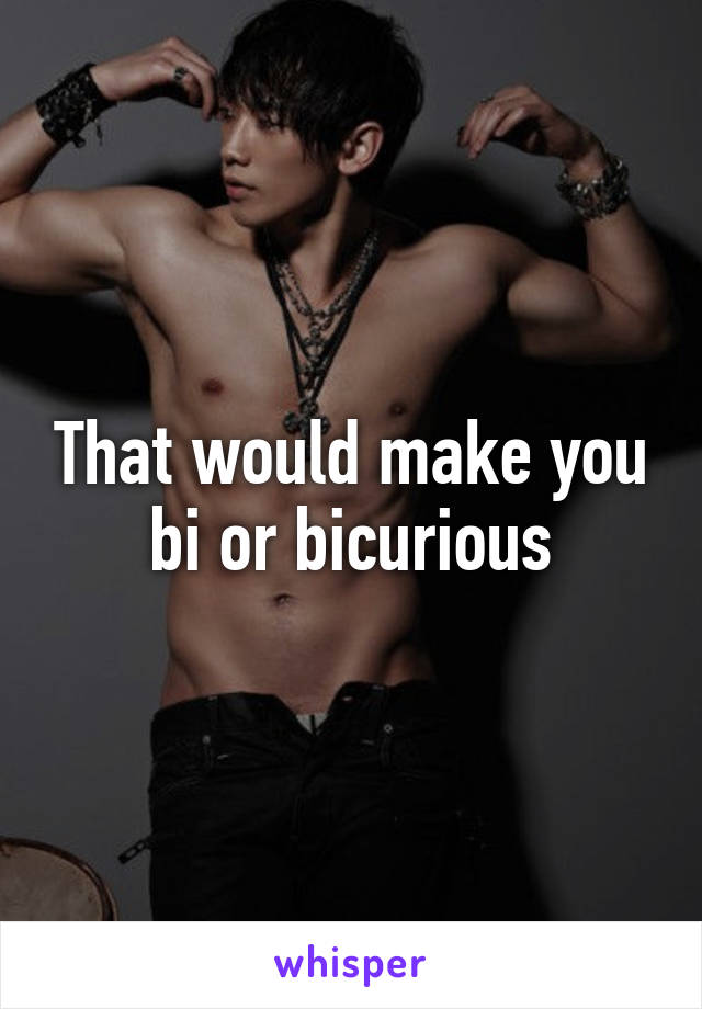 That would make you bi or bicurious