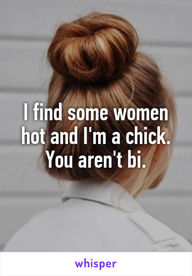 I find some women hot and I'm a chick. You aren't bi.