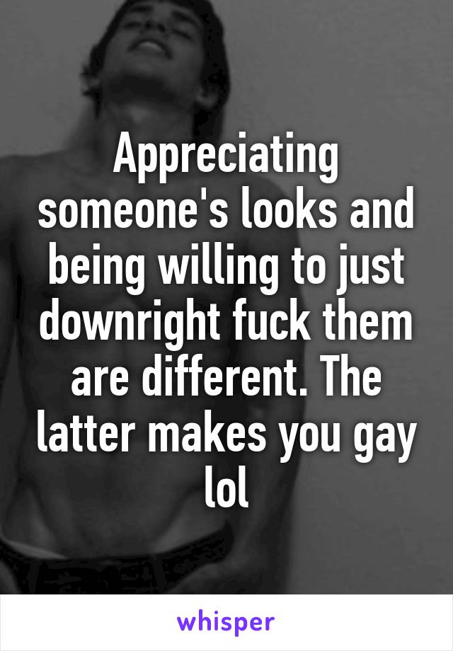 Appreciating someone's looks and being willing to just downright fuck them are different. The latter makes you gay lol