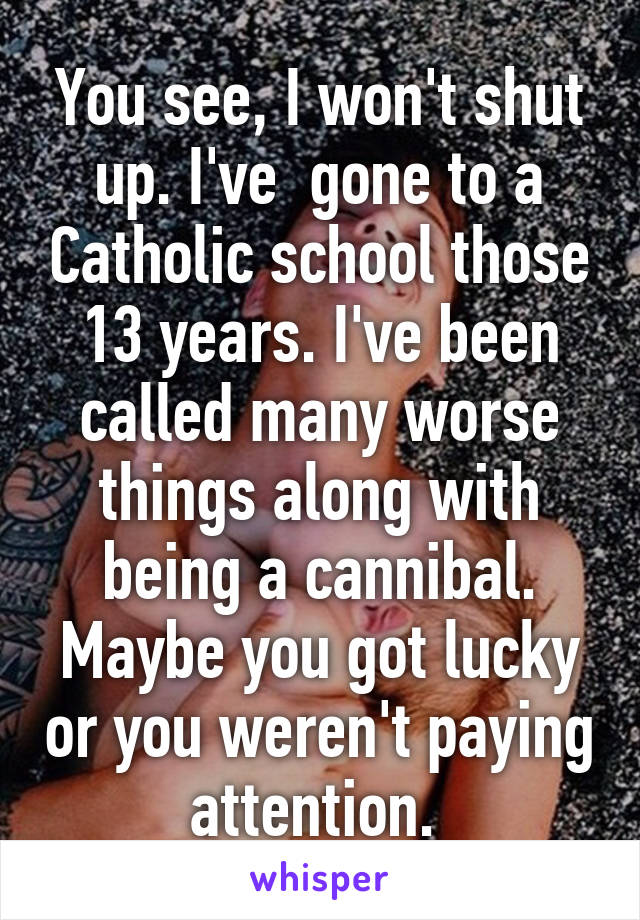 You see, I won't shut up. I've  gone to a Catholic school those 13 years. I've been called many worse things along with being a cannibal. Maybe you got lucky or you weren't paying attention. 