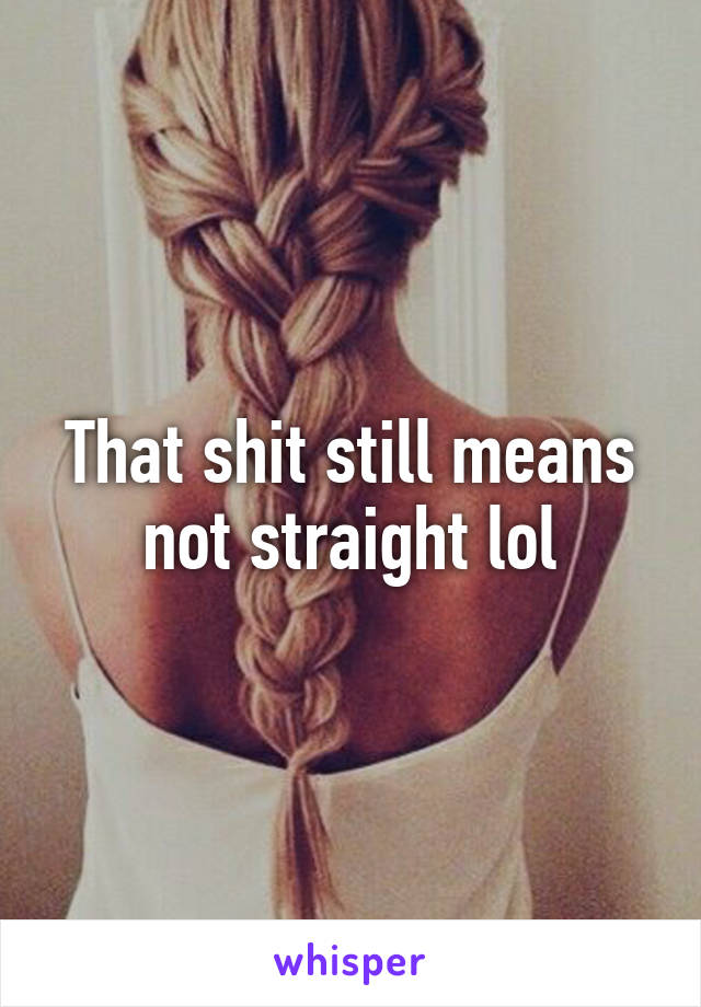 That shit still means not straight lol