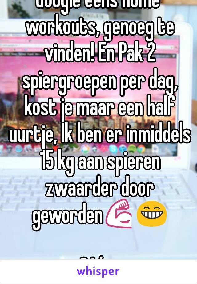 Google eens home workouts, genoeg te vinden! En Pak 2 spiergroepen per dag, kost je maar een half uurtje, Ik ben er inmiddels 15 kg aan spieren zwaarder door geworden💪😁

24/m