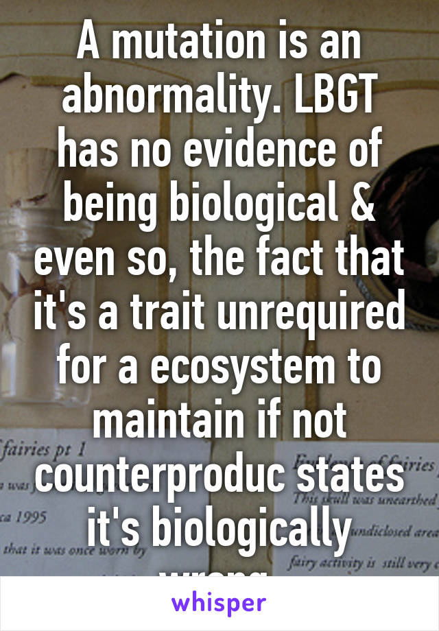 A mutation is an abnormality. LBGT has no evidence of being biological & even so, the fact that it's a trait unrequired for a ecosystem to maintain if not counterproduc states it's biologically wrong.