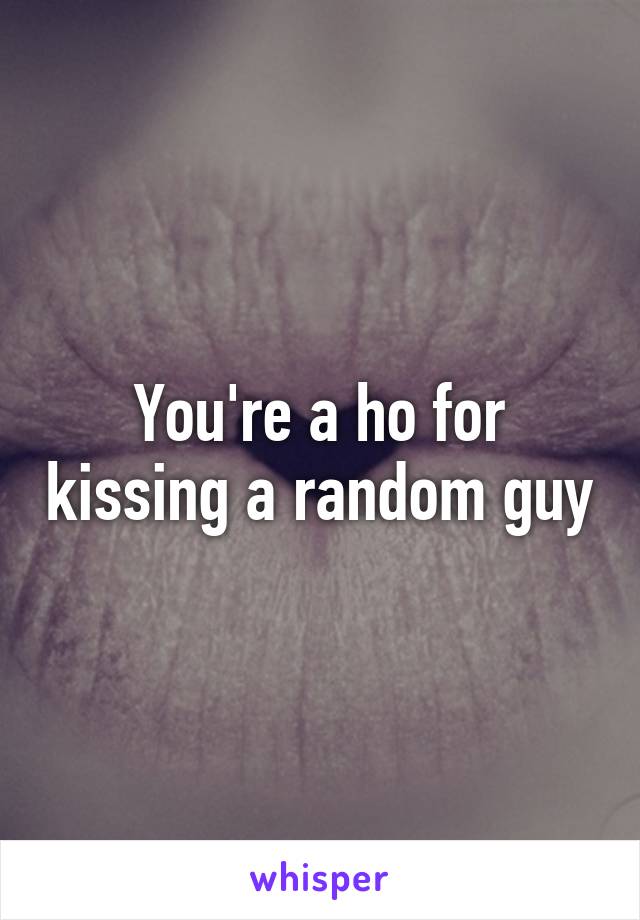 You're a ho for kissing a random guy