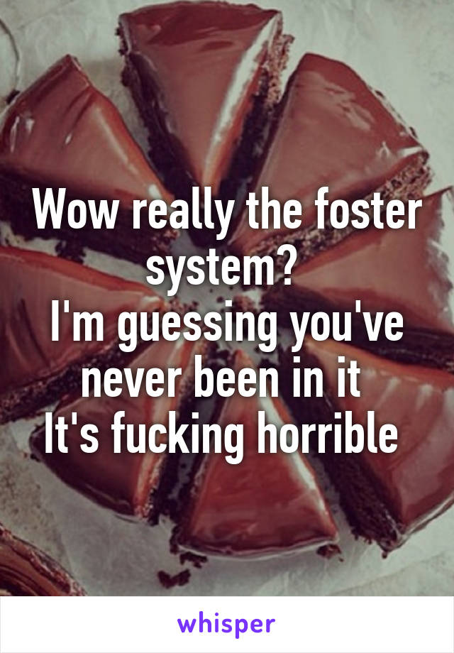 Wow really the foster system? 
I'm guessing you've never been in it 
It's fucking horrible 