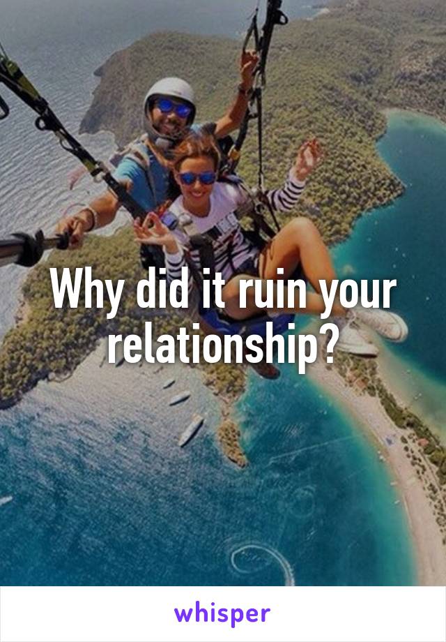 Why did it ruin your relationship?