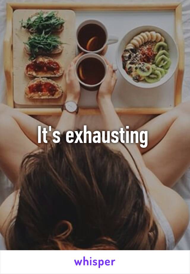 It's exhausting 