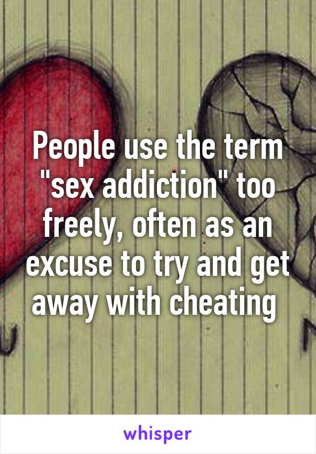 People use the term "sex addiction" too freely, often as an excuse to try and get away with cheating 