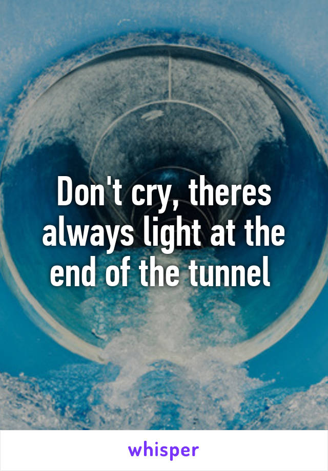 Don't cry, theres always light at the end of the tunnel 