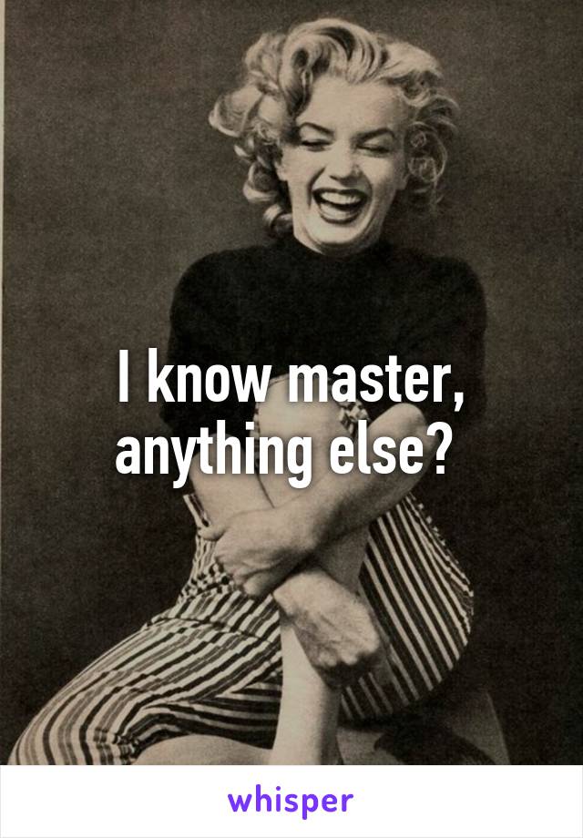 I know master, anything else? 