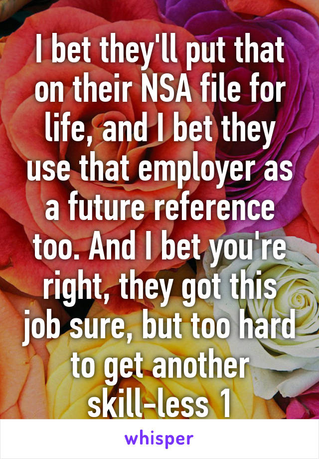 I bet they'll put that on their NSA file for life, and I bet they use that employer as a future reference too. And I bet you're right, they got this job sure, but too hard to get another skill-less 1