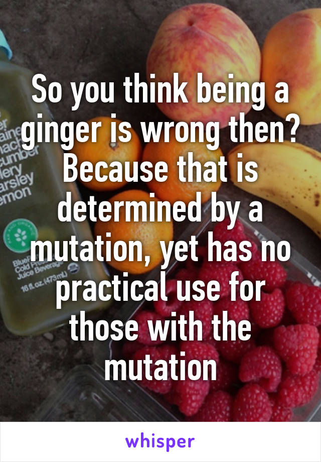 So you think being a ginger is wrong then? Because that is determined by a mutation, yet has no practical use for those with the mutation