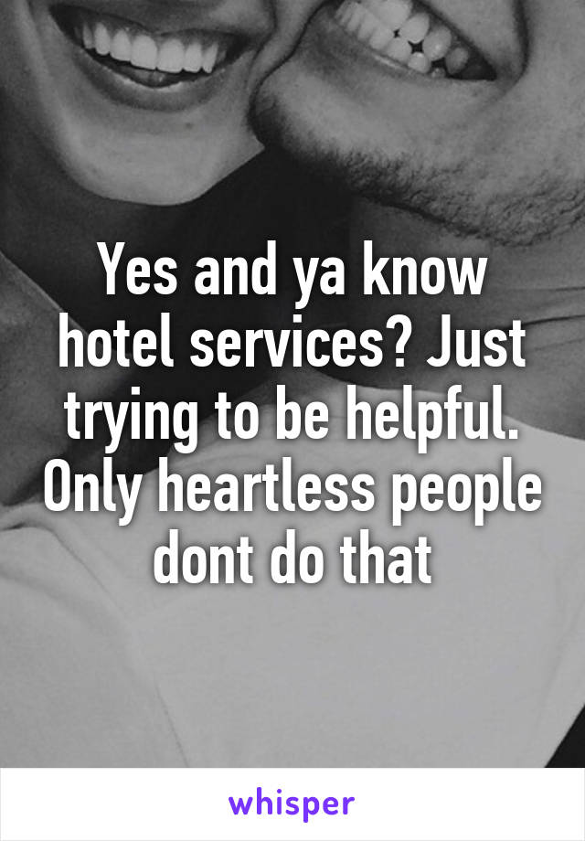 Yes and ya know hotel services? Just trying to be helpful. Only heartless people dont do that