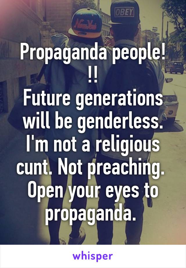 Propaganda people! !!
Future generations will be genderless. I'm not a religious cunt. Not preaching.  Open your eyes to propaganda. 