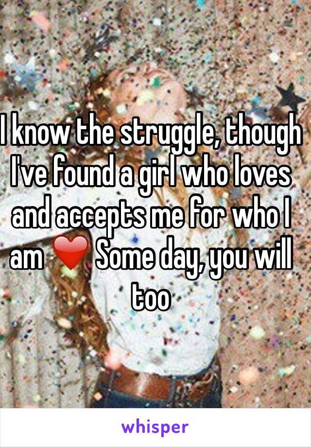 I know the struggle, though I've found a girl who loves and accepts me for who I am ❤️ Some day, you will too