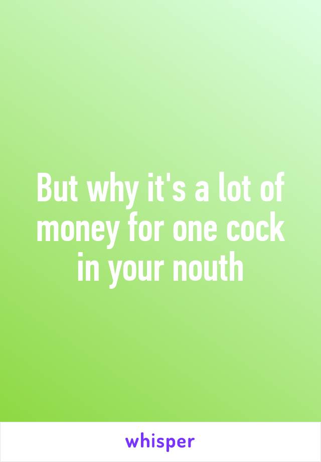 But why it's a lot of money for one cock in your nouth