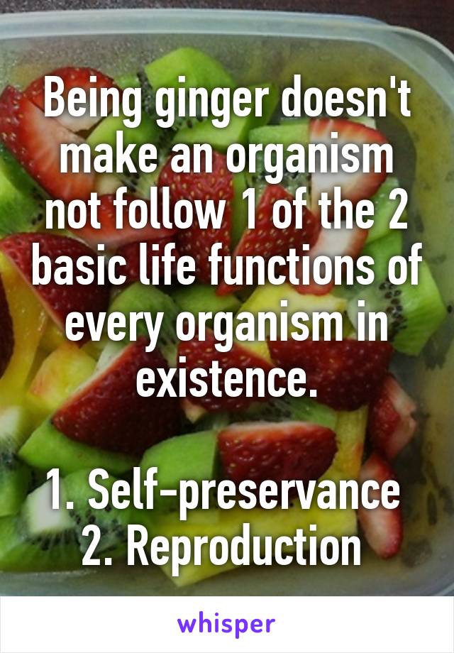 Being ginger doesn't make an organism not follow 1 of the 2 basic life functions of every organism in existence.

1. Self-preservance 
2. Reproduction 