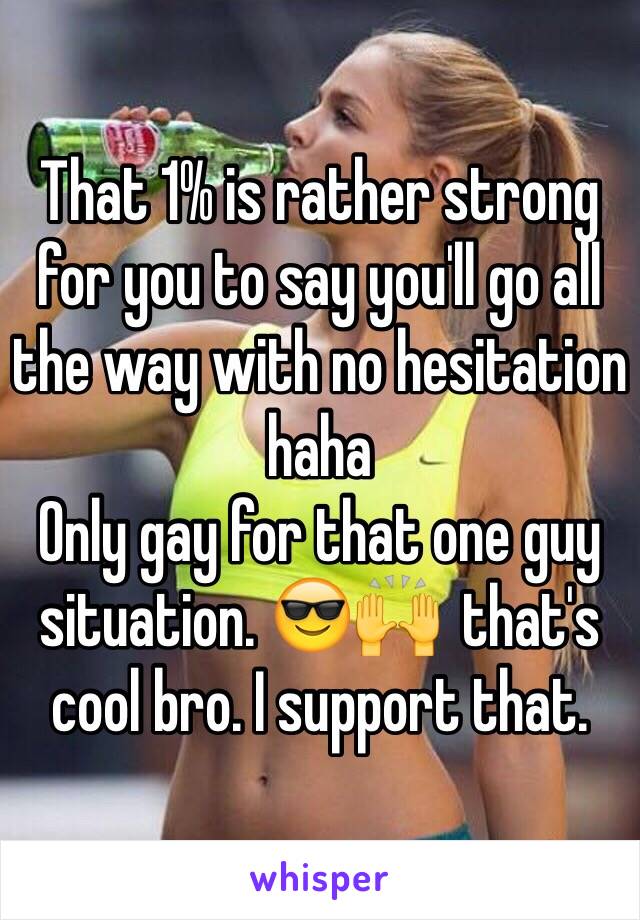 That 1% is rather strong for you to say you'll go all the way with no hesitation haha
Only gay for that one guy situation. 😎🙌  that's cool bro. I support that.