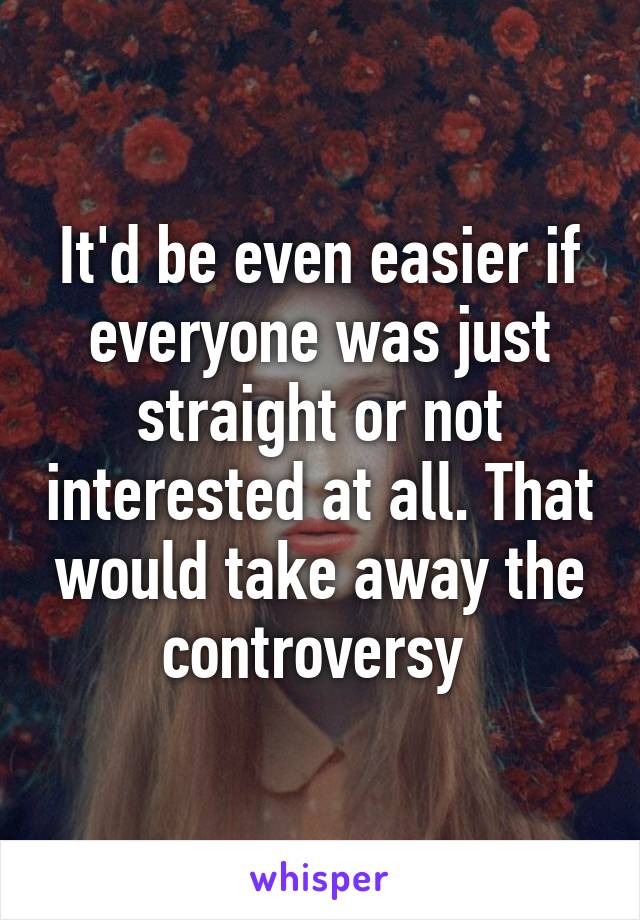 It'd be even easier if everyone was just straight or not interested at all. That would take away the controversy 