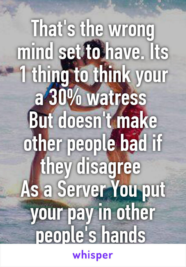 That's the wrong mind set to have. Its 1 thing to think your a 30% watress 
But doesn't make other people bad if they disagree 
As a Server You put your pay in other people's hands 