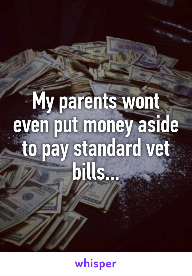 My parents wont even put money aside to pay standard vet bills...