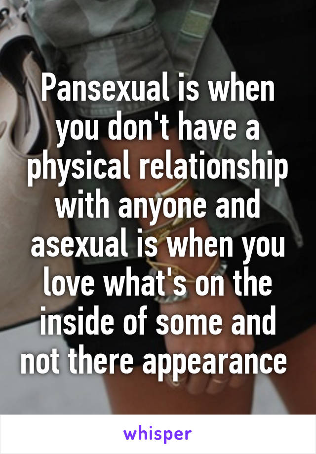 Pansexual is when you don't have a physical relationship with anyone and asexual is when you love what's on the inside of some and not there appearance 