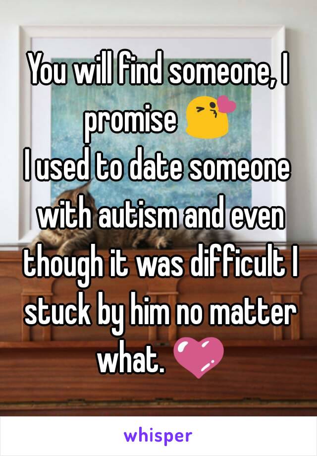 You will find someone, I promise 😘
I used to date someone with autism and even though it was difficult I stuck by him no matter what. 💜