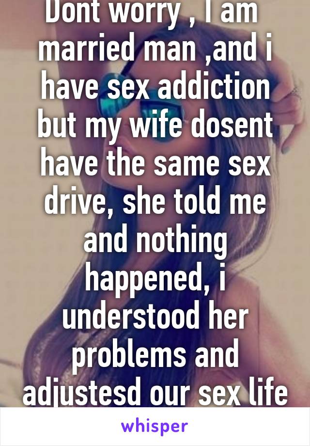 Dont worry , I am  married man ,and i have sex addiction but my wife dosent have the same sex drive, she told me and nothing happened, i understood her problems and adjustesd our sex life (love)