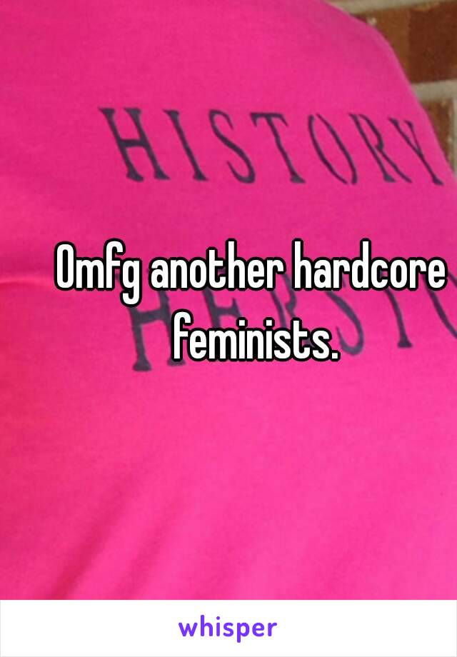Omfg another hardcore feminists.